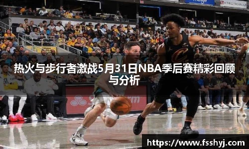 热火与步行者激战5月31日NBA季后赛精彩回顾与分析