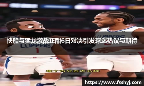 快船与猛龙激战正酣6日对决引发球迷热议与期待