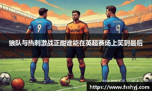 狼队与热刺激战正酣谁能在英超赛场上笑到最后