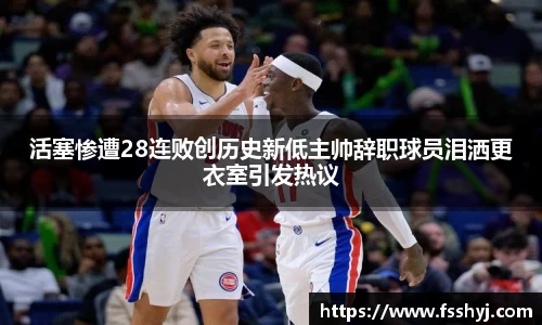 活塞惨遭28连败创历史新低主帅辞职球员泪洒更衣室引发热议