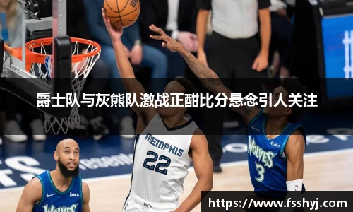 爵士队与灰熊队激战正酣比分悬念引人关注