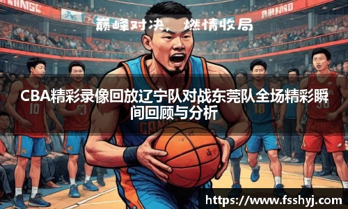 CBA精彩录像回放辽宁队对战东莞队全场精彩瞬间回顾与分析