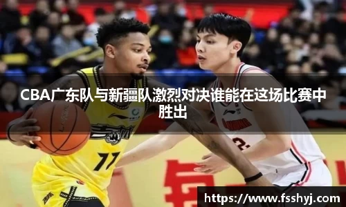 CBA广东队与新疆队激烈对决谁能在这场比赛中胜出