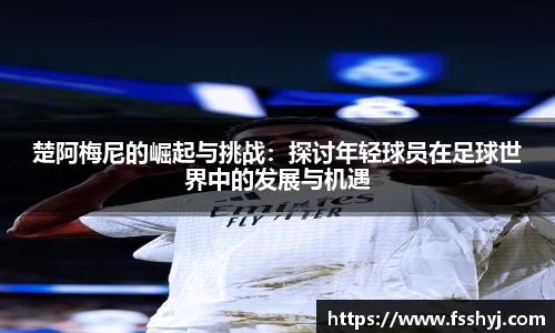 楚阿梅尼的崛起与挑战：探讨年轻球员在足球世界中的发展与机遇