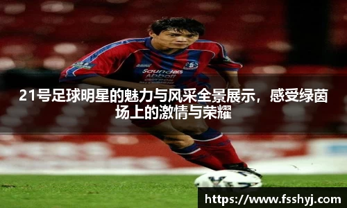 21号足球明星的魅力与风采全景展示，感受绿茵场上的激情与荣耀