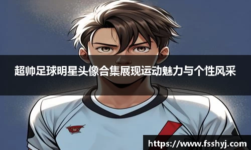 超帅足球明星头像合集展现运动魅力与个性风采