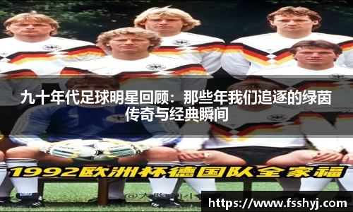 九十年代足球明星回顾：那些年我们追逐的绿茵传奇与经典瞬间
