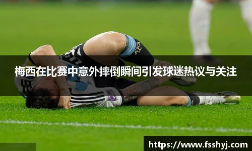 梅西在比赛中意外摔倒瞬间引发球迷热议与关注